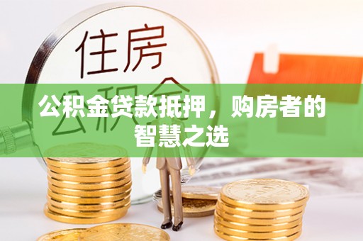 禄劝公积金贷款抵押，购房者的智慧之选