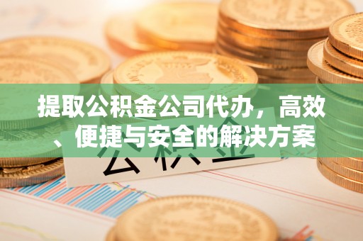 禄劝提取公积金公司代办，高效、便捷与安全的解决方案