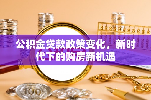 禄劝公积金贷款政策变化，新时代下的购房新机遇