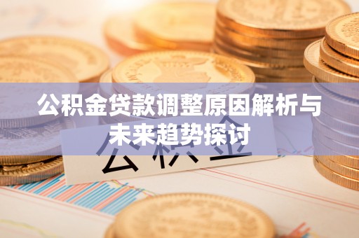 禄劝公积金贷款调整原因解析与未来趋势探讨