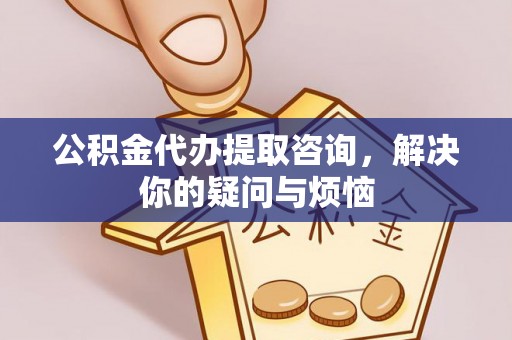 禄劝公积金代办提取咨询，解决你的疑问与烦恼