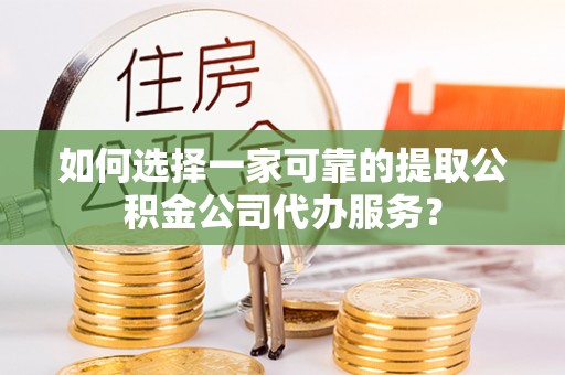 禄劝如何选择一家可靠的提取公积金公司代办服务？