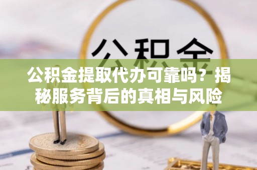 禄劝公积金提取代办可靠吗？揭秘服务背后的真相与风险