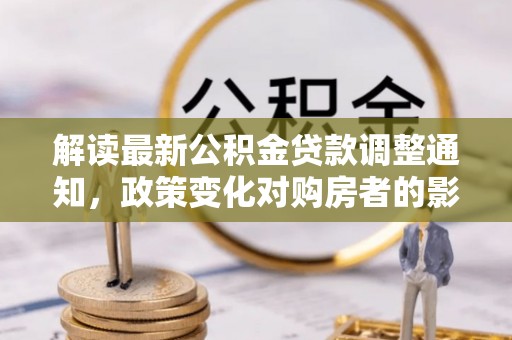 禄劝解读最新公积金贷款调整通知，政策变化对购房者的影响