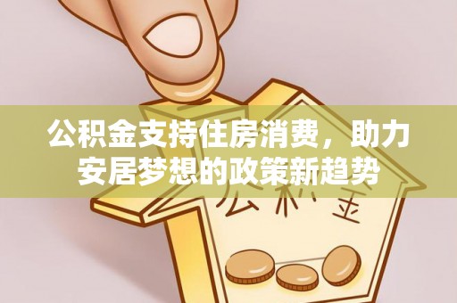 禄劝公积金支持住房消费，助力安居梦想的政策新趋势
