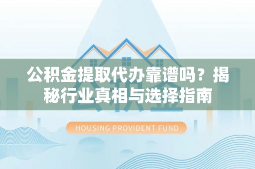 禄劝公积金提取代办靠谱吗？揭秘行业真相与选择指南