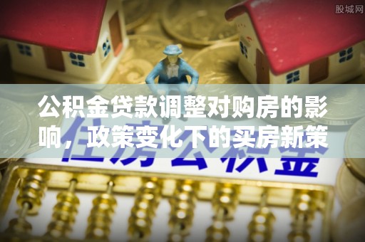 禄劝公积金贷款调整对购房的影响，政策变化下的买房新策略