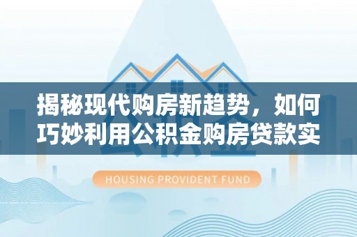 禄劝揭秘现代购房新趋势，如何巧妙利用公积金购房贷款实现梦想家园