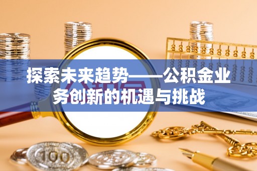 禄劝探索未来趋势——公积金业务创新的机遇与挑战