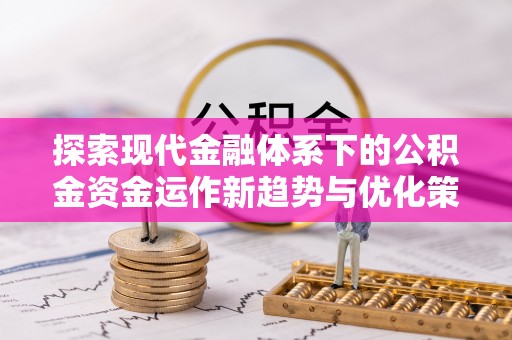 禄劝探索现代金融体系下的公积金资金运作新趋势与优化策略