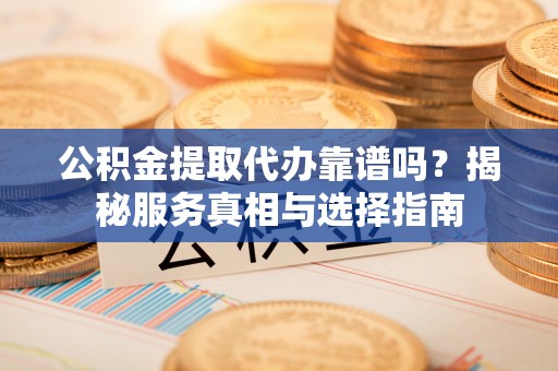 禄劝公积金提取代办靠谱吗？揭秘服务真相与选择指南