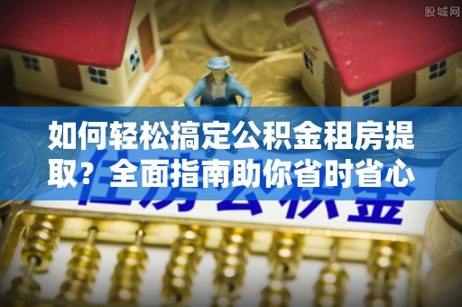 禄劝如何轻松搞定公积金租房提取？全面指南助你省时省心