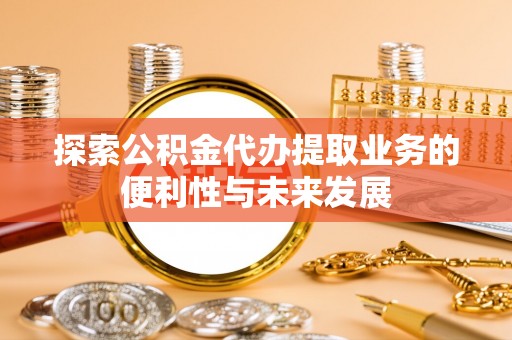 禄劝探索公积金代办提取业务的便利性与未来发展