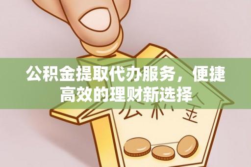 禄劝公积金提取代办服务，便捷高效的理财新选择