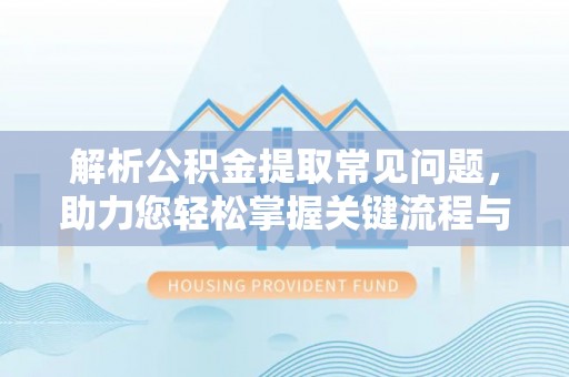 禄劝解析公积金提取常见问题，助力您轻松掌握关键流程与技巧