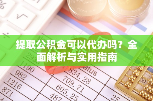 禄劝提取公积金可以代办吗？全面解析与实用指南