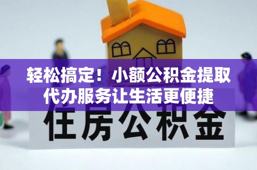 禄劝轻松搞定！小额公积金提取代办服务让生活更便捷