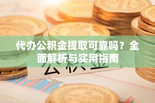 禄劝代办公积金提取可靠吗？全面解析与实用指南