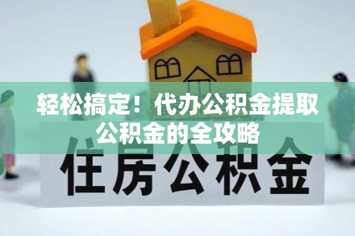 禄劝轻松搞定！代办公积金提取公积金的全攻略