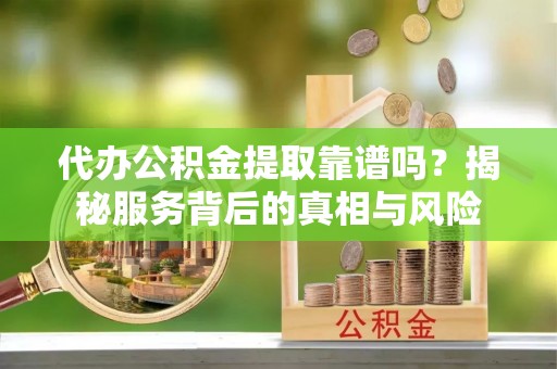 禄劝代办公积金提取靠谱吗？揭秘服务背后的真相与风险