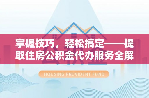禄劝掌握技巧，轻松搞定——提取住房公积金代办服务全解析