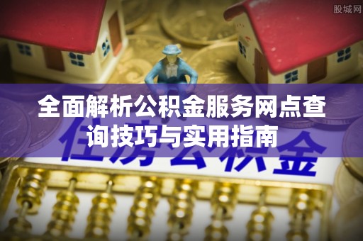 禄劝全面解析公积金服务网点查询技巧与实用指南