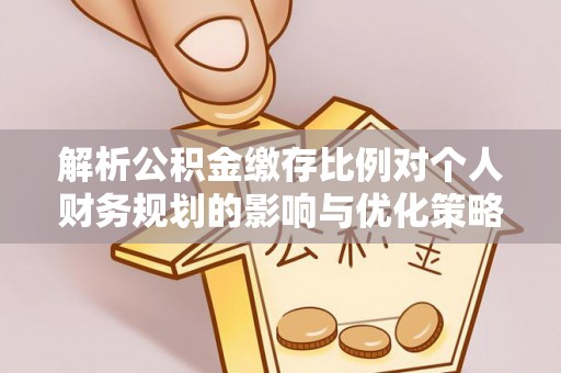 禄劝解析公积金缴存比例对个人财务规划的影响与优化策略