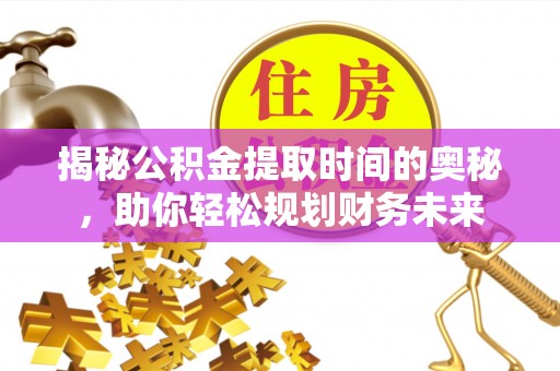 禄劝揭秘公积金提取时间的奥秘，助你轻松规划财务未来