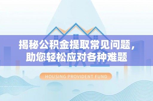 禄劝揭秘公积金提取常见问题，助您轻松应对各种难题