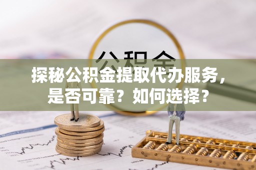 禄劝探秘公积金提取代办服务，是否可靠？如何选择？