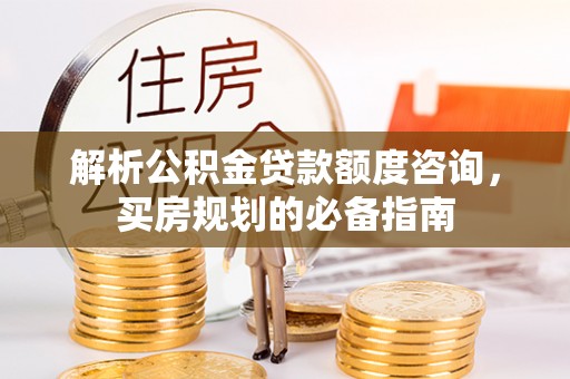 禄劝解析公积金贷款额度咨询，买房规划的必备指南