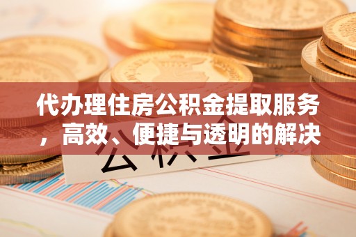禄劝代办理住房公积金提取服务，高效、便捷与透明的解决方案