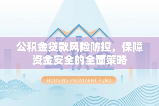 禄劝公积金贷款风险防控，保障资金安全的全面策略