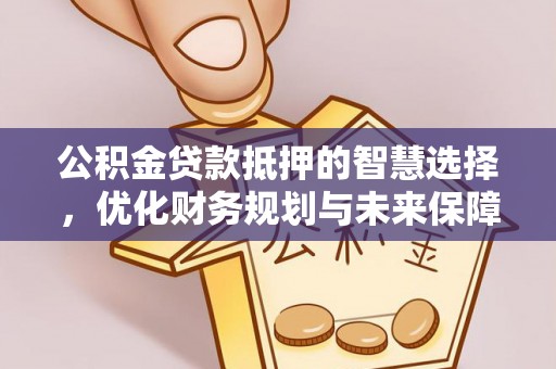 禄劝公积金贷款抵押的智慧选择，优化财务规划与未来保障