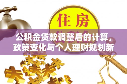 禄劝公积金贷款调整后的计算，政策变化与个人理财规划新思路