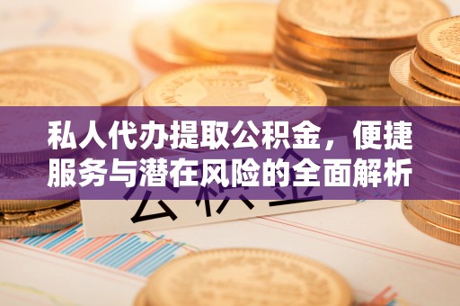 禄劝私人代办提取公积金，便捷服务与潜在风险的全面解析