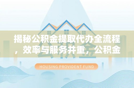 禄劝揭秘公积金提取代办全流程，效率与服务并重，公积金提取代办要多久不再是难题