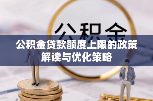 禄劝公积金贷款额度上限的政策解读与优化策略