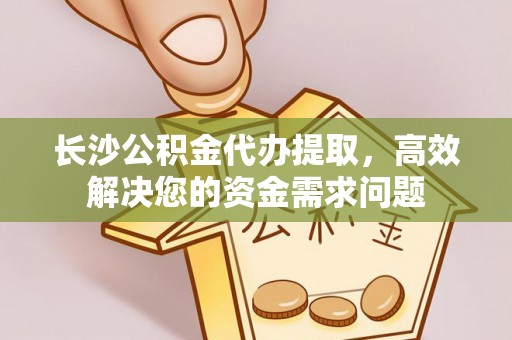 禄劝长沙公积金代办提取，高效解决您的资金需求问题