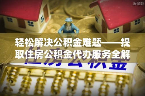 禄劝轻松解决公积金难题——提取住房公积金代办服务全解析