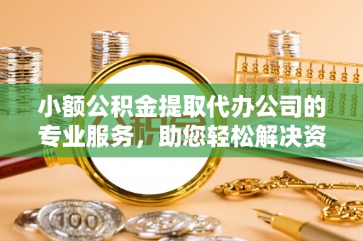 禄劝小额公积金提取代办公司的专业服务，助您轻松解决资金难题