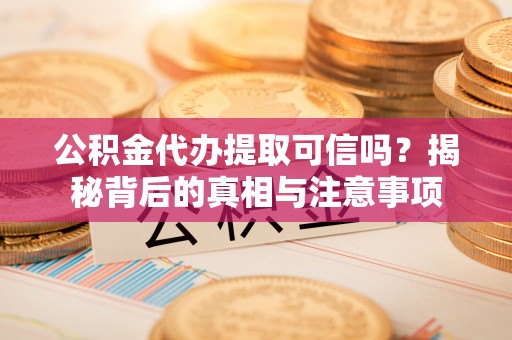禄劝公积金代办提取可信吗？揭秘背后的真相与注意事项