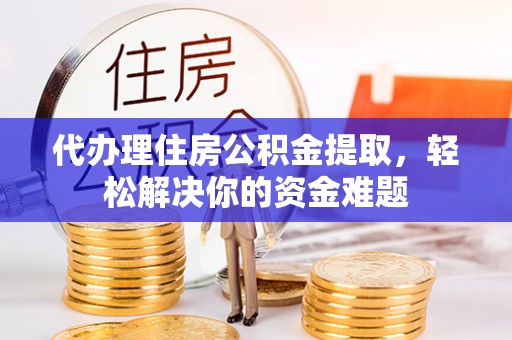 禄劝代办理住房公积金提取，轻松解决你的资金难题