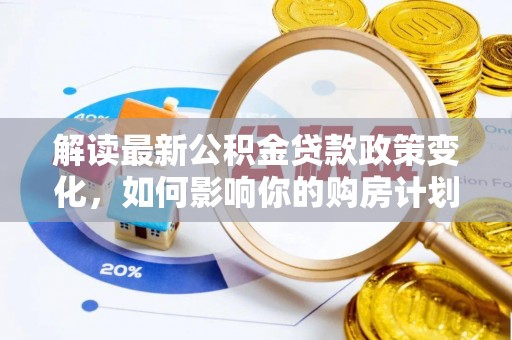 禄劝解读最新公积金贷款政策变化，如何影响你的购房计划？
