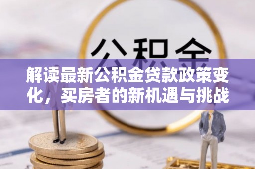 禄劝解读最新公积金贷款政策变化，买房者的新机遇与挑战