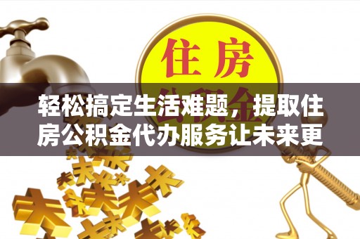 禄劝轻松搞定生活难题，提取住房公积金代办服务让未来更安心