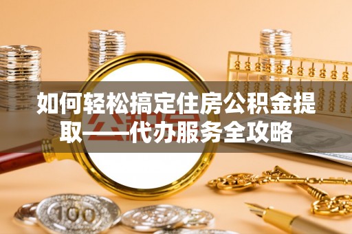 禄劝如何轻松搞定住房公积金提取——代办服务全攻略