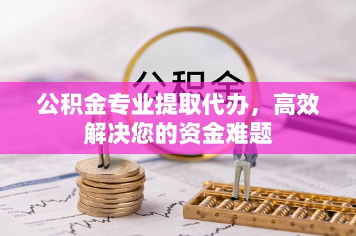 禄劝公积金专业提取代办，高效解决您的资金难题