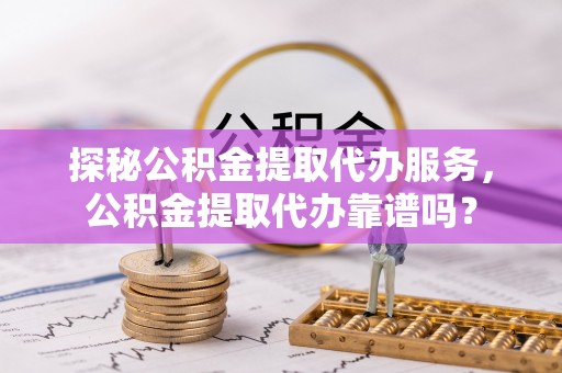 禄劝探秘公积金提取代办服务，公积金提取代办靠谱吗？