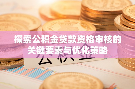 禄劝探索公积金贷款资格审核的关键要素与优化策略